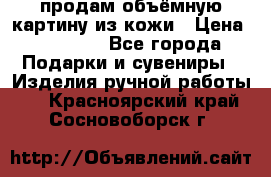 продам объёмную картину из кожи › Цена ­ 10 000 - Все города Подарки и сувениры » Изделия ручной работы   . Красноярский край,Сосновоборск г.